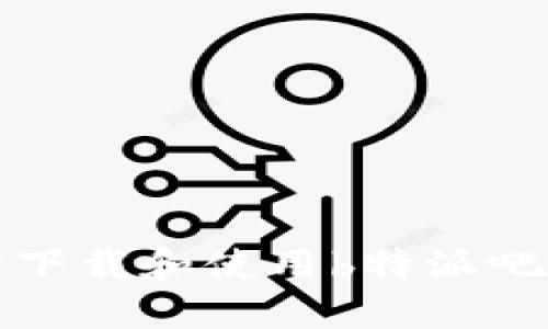  如何安全下载和使用b特派吧百度贴吧？