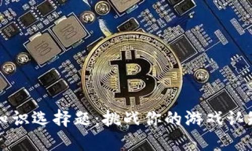 区块链游戏知识选择题:挑战你的游戏认知与策略思维