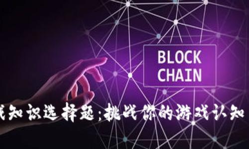 区块链游戏知识选择题:挑战你的游戏认知与策略思维