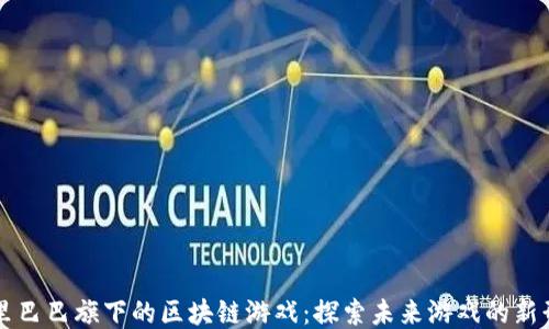 阿里巴巴旗下的区块链游戏:探索未来游戏的新形态