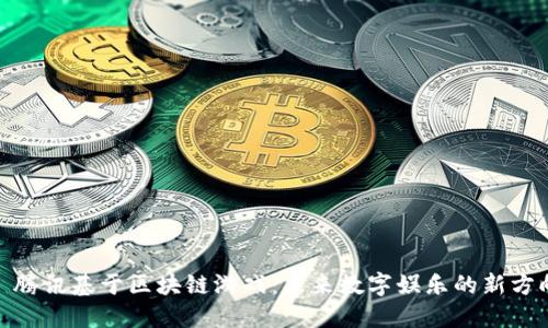 : 腾讯基于区块链游戏:未来数字娱乐的新方向