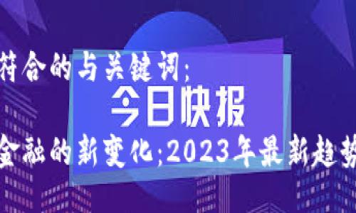 以下是符合的与关键词：

区块链金融的新变化：2023年最新趋势与影响