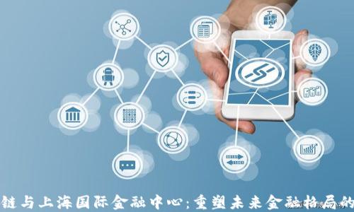 
区块链与上海国际金融中心：重塑未来金融格局的探讨