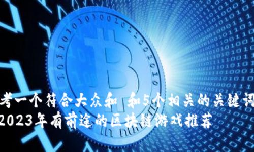 思考一个符合大众和 和5个相关的关键词  
: 2023年有前途的区块链游戏推荐