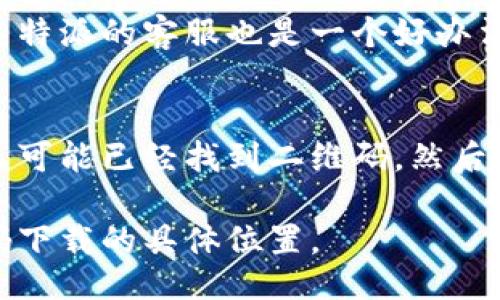 特派下载二维码的具体位置可以通过以下几个步骤找到：

### 1. 官方网站
你可以访问特派的官方网站，通常在首页或者下载页面会提供软件下载链接和二维码。

### 2. 相关应用商店
在某些情况下，特派可能会在应用商店（如Apple App Store或Google Play）中展示二维码或下载链接。

### 3. 社交媒体
关注特派的社交媒体账号，很多时候他们会在平台上发布二维码和其他下载促销信息。

### 4. 客服支持
如果以上方法都无法找到二维码，联系特派的客服也是一个好办法，他们可以直接提供相关信息。

### 5. 用户群体或者社群
加入相关的用户社群或论坛，这里的人可能已经找到二维码，然后可以分享给你。

通过这些方式，你可以找到特派二维码下载的具体位置。