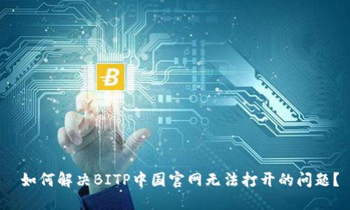  如何解决BITP中国官网无法打开的问题？