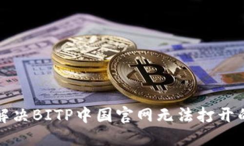  如何解决BITP中国官网无法打开的问题？