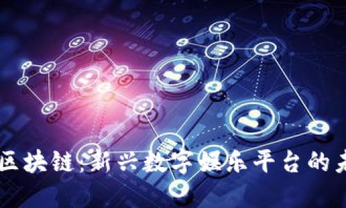 GA游戏区块链:新兴数字娱乐平台的未来趋势