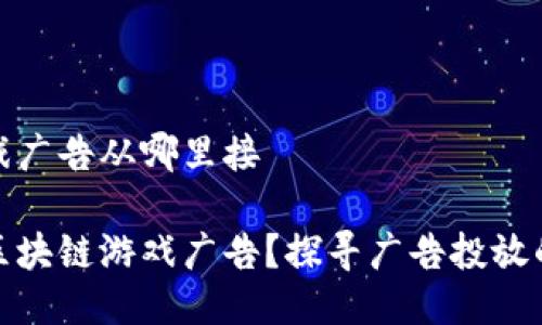 区块链游戏广告从哪里接

如何接入区块链游戏广告？探寻广告投放的最佳渠道