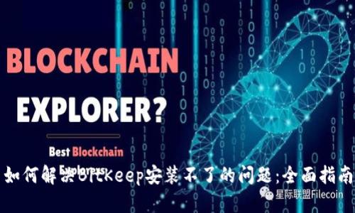 如何解决BitKeep安装不了的问题：全面指南
