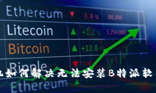 华为手机如何解决无法安装B特派软件的问题