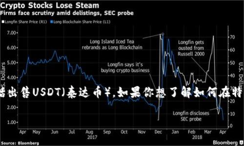 特派是一个加密货币交易平台,用户可以在平台上进行各种数字货币的交易,包括出售USDT(泰达币)。如果你想了解如何在特派上卖出USDT,那么这篇详细的指南将为你解答,并提供相关的技巧和注意事项。
如何在特派上卖出USDT:详细指南