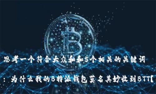 思考一个符合大众和和5个相关的关键词
: 为什么我的B特派钱包莫名其妙收到BTT?