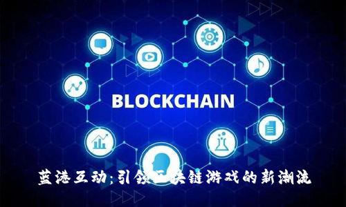 蓝港互动:引领区块链游戏的新潮流