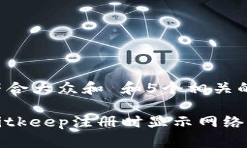 思考一个符合大众和 和5个相关的关键词：

如何解决Bitkeep注册时显示网络异常的问题