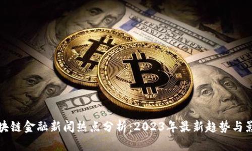 区块链金融新闻热点分析:2023年最新趋势与影响