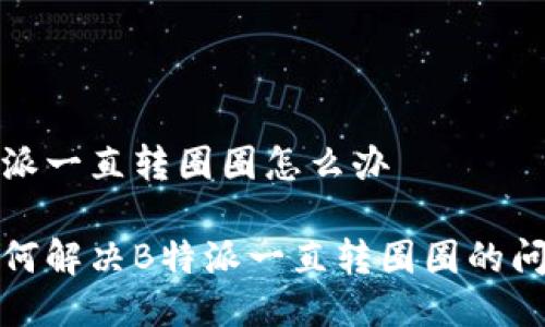 特派一直转圈圈怎么办
如何解决B特派一直转圈圈的问题