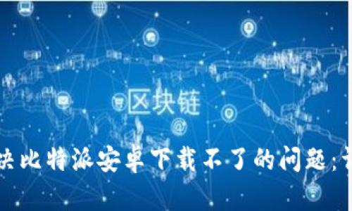如何解决比特派安卓下载不了的问题：详细指南