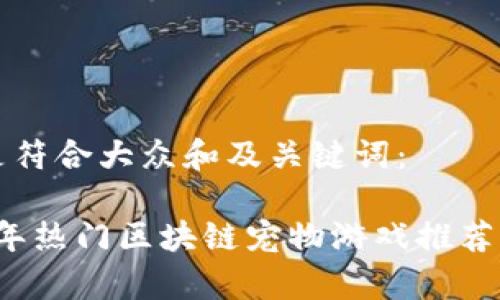 以下是符合大众和及关键词：

2019年热门区块链宠物游戏推荐与分析