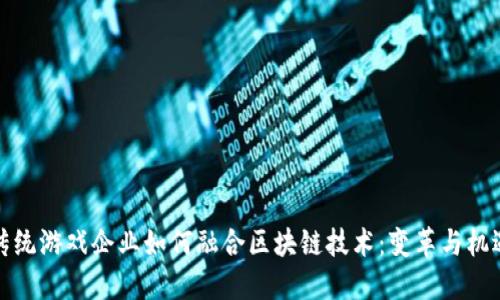 传统游戏企业如何融合区块链技术：变革与机遇