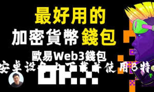 如何在安卓设备上下载并使用B特派密钥？