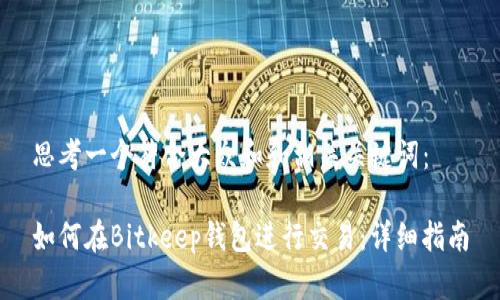 思考一个符合大众和和相关关键词：

如何在Bitkeep钱包进行交易：详细指南