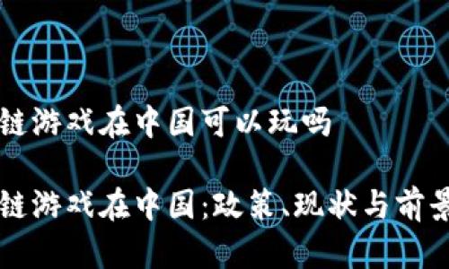 区块链游戏在中国可以玩吗

区块链游戏在中国：政策、现状与前景分析