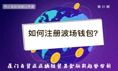   
厦门自贸区区块链贸易金融新趋势分析