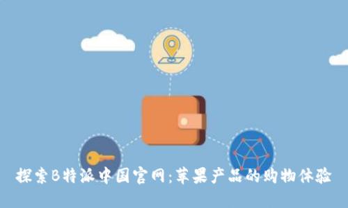 探索B特派中国官网：苹果产品的购物体验