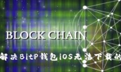  如何解决BitP钱包iOS无法下载的问题？