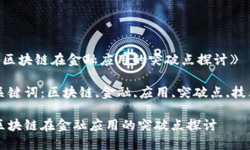 《区块链在金融应用的突破点探讨》
关键词:区块链,金融,应用,突破点,技术
区块链在金融应用的突破点探讨