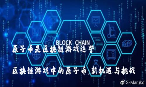 原子币是区块链游戏运营
区块链游戏中的原子币:新机遇与挑战