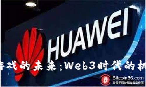 区块链游戏的未来:Web3时代的机遇与挑战