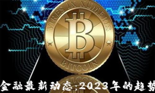 区块链金融最新动态:2023年的趋势与挑战