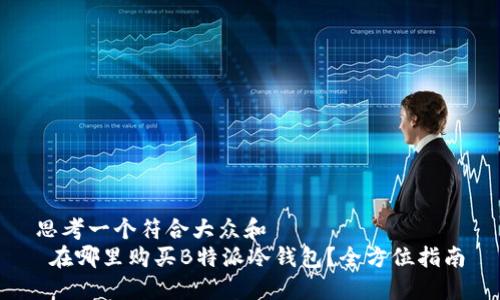 思考一个符合大众和  
 在哪里购买B特派冷钱包？全方位指南