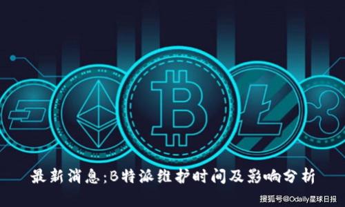 最新消息：B特派维护时间及影响分析