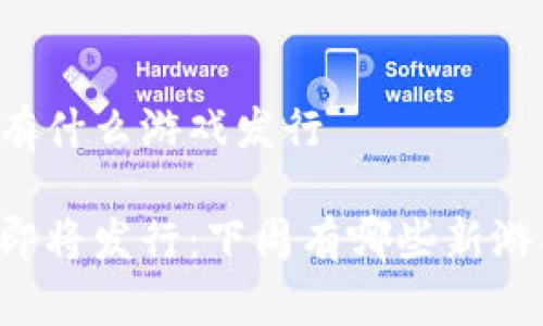 区块链下周有什么游戏发行

区块链游戏即将发行：下周有哪些新游戏值得关注？