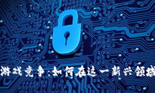 : 区块链游戏竞争:如何在这一新兴领域脱颖而出