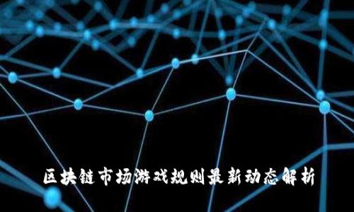 区块链市场游戏规则最新动态解析