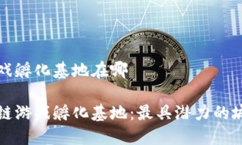 区块链游戏孵化基地在哪
探索区块链游戏孵化基地:最具潜力的城市与位置