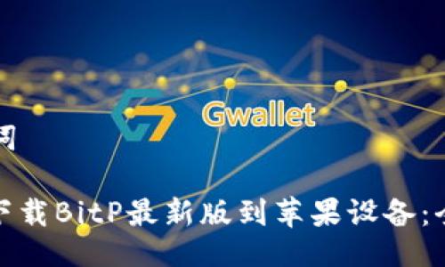 与关键词
: 如何下载BitP最新版到苹果设备:全面指南