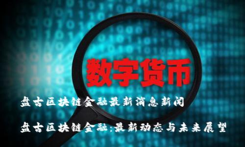 盘古区块链金融最新消息新闻
盘古区块链金融:最新动态与未来展望