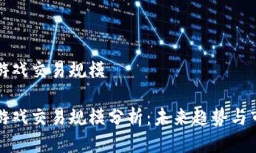 区块链游戏交易规模
区块链游戏交易规模分析:未来趋势与市场机遇