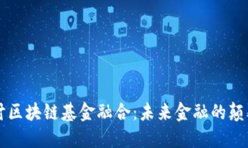 深入探讨区块链基金融合:未来金融的颠覆性创新
