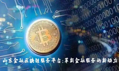 山东金融区块链服务平台:革新金融服务的新动力