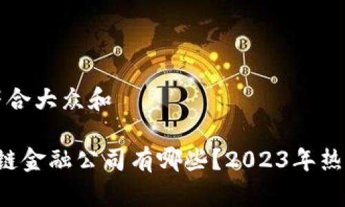 思考一个符合大众和
上海区块链金融公司有哪些?2023年热门企业一览
