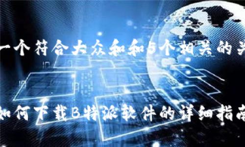 思考一个符合大众和和5个相关的关键词


安卓如何下载B特派软件的详细指南