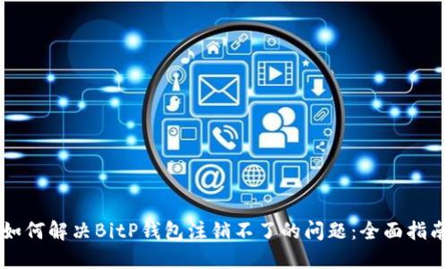 如何解决BitP钱包注销不了的问题:全面指南
