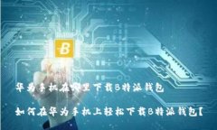 华为手机在哪里下载B特派钱包如何在华为手机上