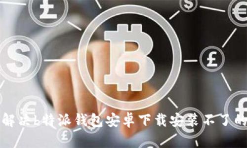 如何解决b特派钱包安卓下载安装不了的问题